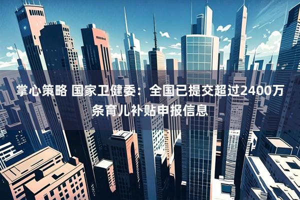 掌心策略 国家卫健委：全国已提交超过2400万条育儿补贴申报信息