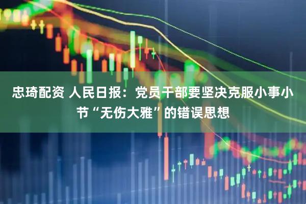 忠琦配资 人民日报：党员干部要坚决克服小事小节“无伤大雅”的错误思想