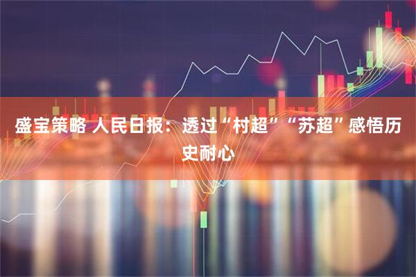 盛宝策略 人民日报：透过“村超”“苏超”感悟历史耐心