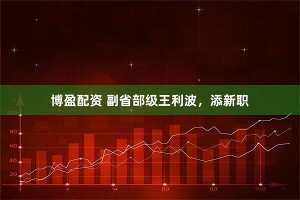 博盈配资 副省部级王利波，添新职