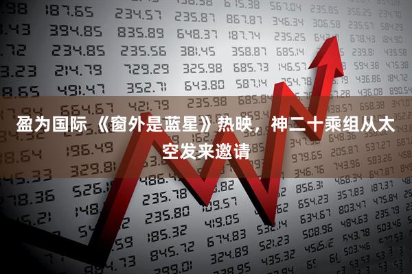 盈为国际 《窗外是蓝星》热映，神二十乘组从太空发来邀请
