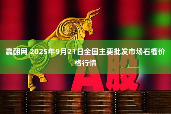 赢翻网 2025年9月21日全国主要批发市场石榴价格行情