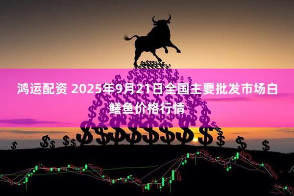 鸿运配资 2025年9月21日全国主要批发市场白鳝鱼价格行情
