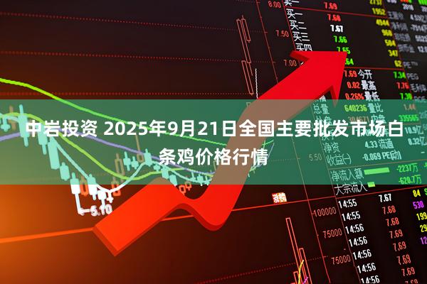 中岩投资 2025年9月21日全国主要批发市场白条鸡价格行情