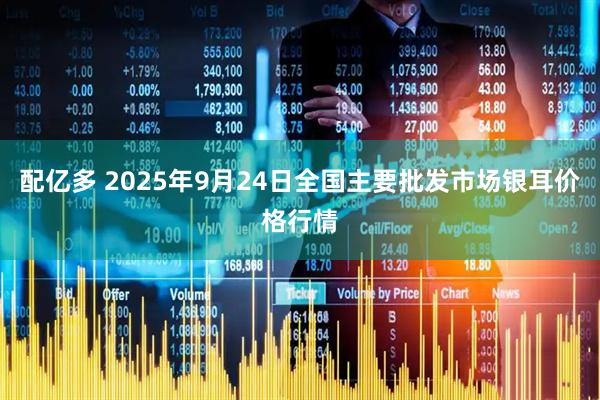 配亿多 2025年9月24日全国主要批发市场银耳价格行情