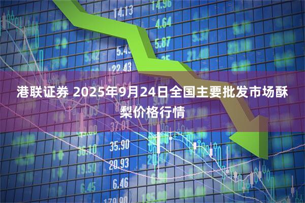 港联证券 2025年9月24日全国主要批发市场酥梨价格行情