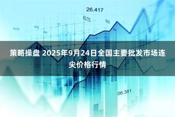 策略操盘 2025年9月24日全国主要批发市场连尖价格行情