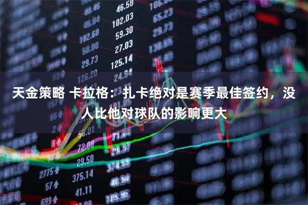 天金策略 卡拉格：扎卡绝对是赛季最佳签约，没人比他对球队的影响更大