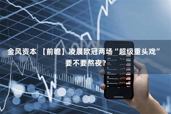 金风资本 【前瞻】凌晨欧冠两场“超级重头戏” 要不要熬夜？