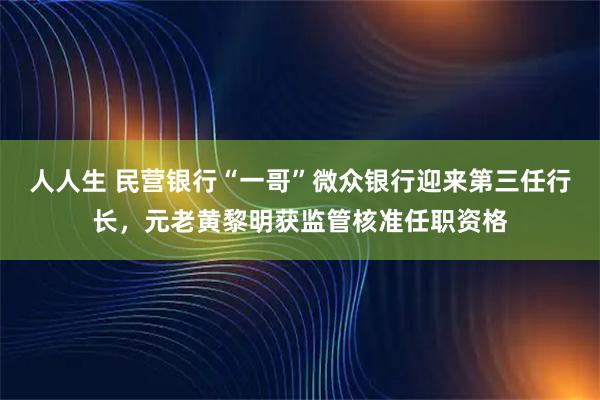 人人生 民营银行“一哥”微众银行迎来第三任行长,元老黄黎明获监管核准任职资格