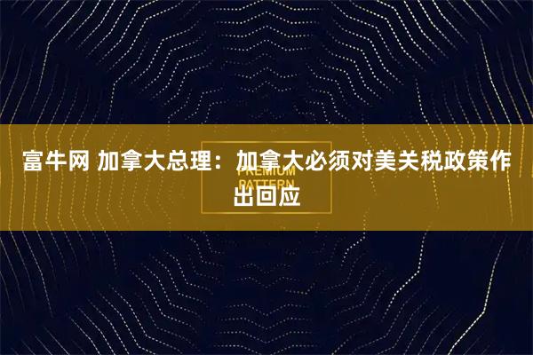 富牛网 加拿大总理：加拿大必须对美关税政策作出回应
