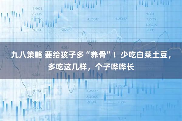 九八策略 要给孩子多“养骨”!少吃白菜土豆,多吃这几样,个子哗哗长