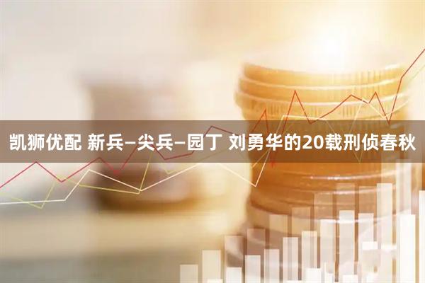 凯狮优配 新兵—尖兵—园丁 刘勇华的20载刑侦春秋