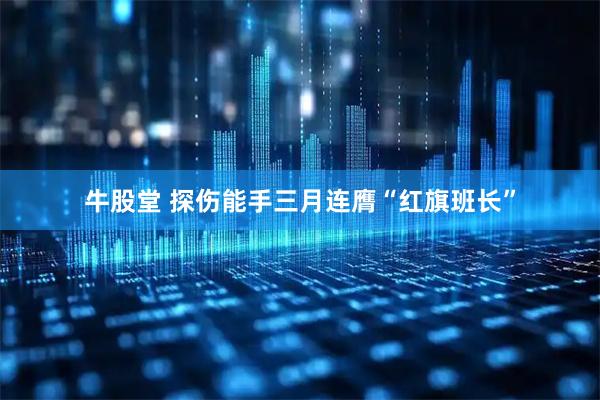 牛股堂 探伤能手三月连膺“红旗班长”