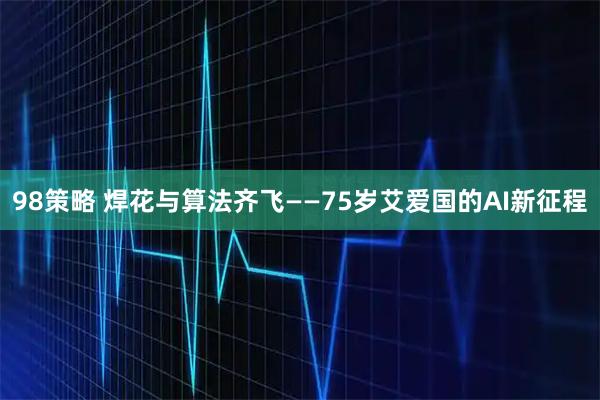 98策略 焊花与算法齐飞——75岁艾爱国的AI新征程
