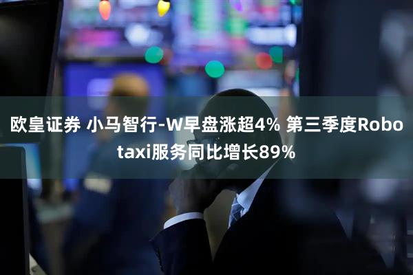 欧皇证券 小马智行-W早盘涨超4% 第三季度Robotaxi服务同比增长89%