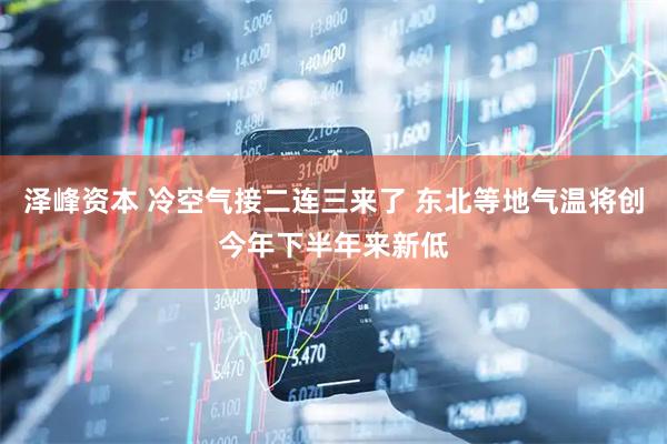 泽峰资本 冷空气接二连三来了 东北等地气温将创今年下半年来新低