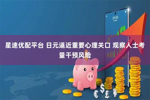 星速优配平台 日元逼近重要心理关口 观察人士考量干预风险