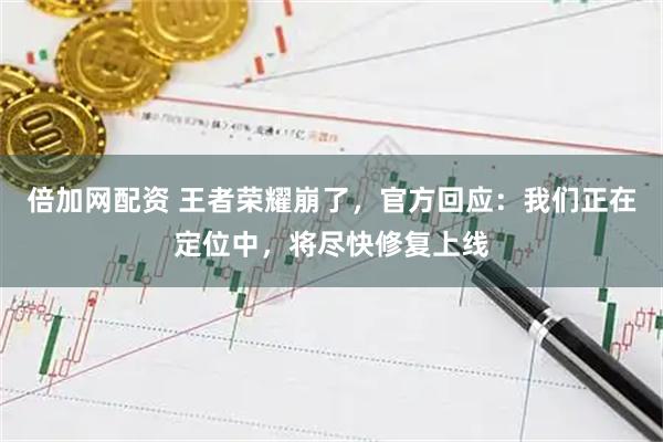 倍加网配资 王者荣耀崩了，官方回应：我们正在定位中，将尽快修复上线