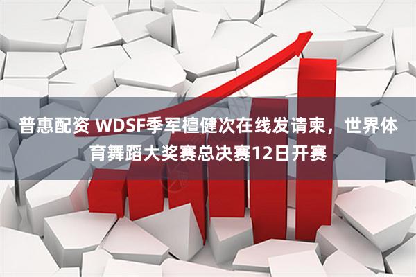 普惠配资 WDSF季军檀健次在线发请柬，世界体育舞蹈大奖赛总决赛12日开赛
