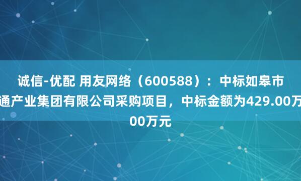 诚信-优配 用友网络（600588）：中标如皋市交通产业集团有限公司采购项目，中标金额为429.00万元