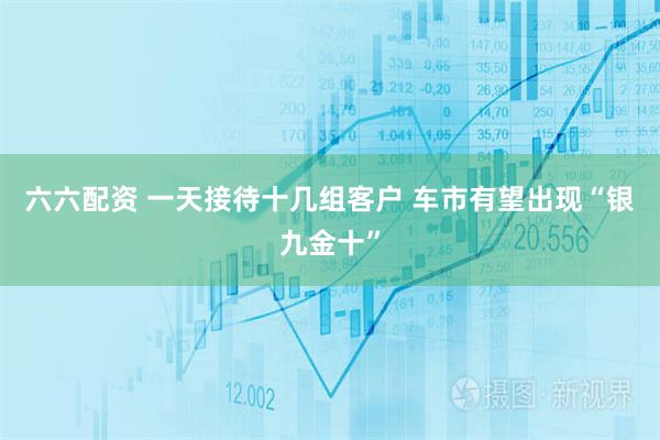 六六配资 一天接待十几组客户 车市有望出现“银九金十”