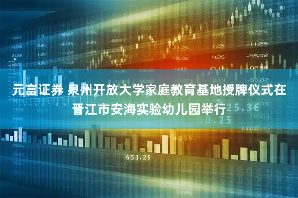 元富证券 泉州开放大学家庭教育基地授牌仪式在晋江市安海实验幼儿园举行