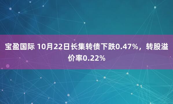 宝盈国际 10月22日长集转债下跌0.47%，转股溢价率0.22%