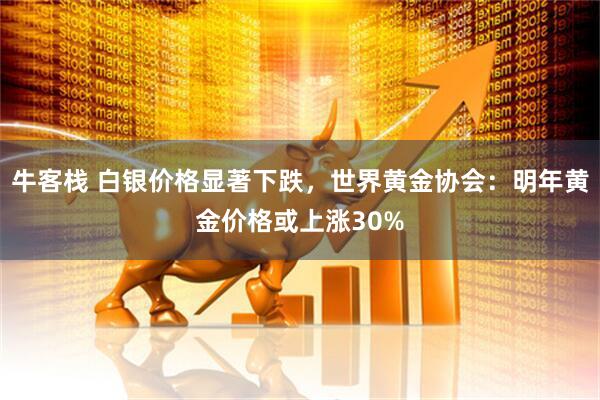 牛客栈 白银价格显著下跌，世界黄金协会：明年黄金价格或上涨30%