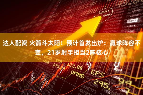 达人配资 火箭斗太阳！预计首发出炉：赢球阵容不变，21岁射手担当2阵核心