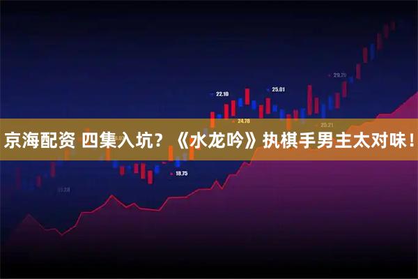 京海配资 四集入坑？《水龙吟》执棋手男主太对味！