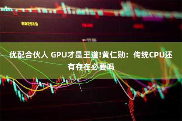 优配合伙人 GPU才是王道!黄仁勋：传统CPU还有存在必要吗
