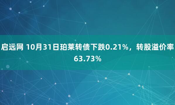 启远网 10月31日珀莱转债下跌0.21%，转股溢价率63.73%