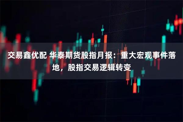 交易鑫优配 华泰期货股指月报:重大宏观事件落地,股指交易逻辑转变