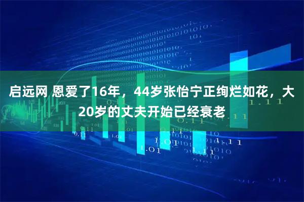 启远网 恩爱了16年，44岁张怡宁正绚烂如花，大20岁的丈夫开始已经衰老