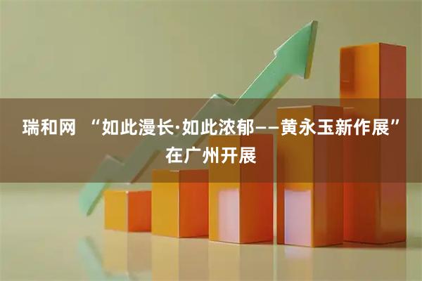 瑞和网  “如此漫长·如此浓郁——黄永玉新作展”在广州开展