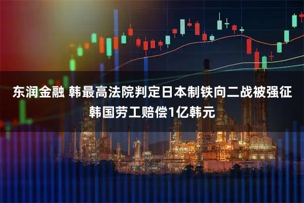 东润金融 韩最高法院判定日本制铁向二战被强征韩国劳工赔偿1亿韩元