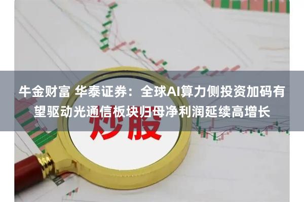 牛金财富 华泰证券：全球AI算力侧投资加码有望驱动光通信板块归母净利润延续高增长