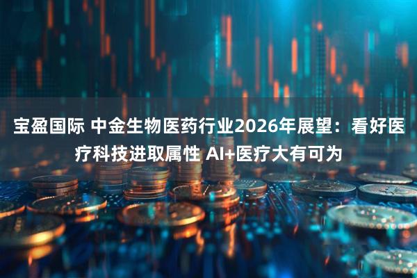 宝盈国际 中金生物医药行业2026年展望：看好医疗科技进取属性 AI+医疗大有可为