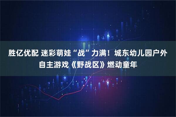 胜亿优配 迷彩萌娃“战”力满！城东幼儿园户外自主游戏《野战区》燃动童年