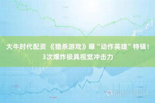 大牛时代配资 《猎杀游戏》曝“动作英雄”特辑!3次爆炸极具视觉冲击力