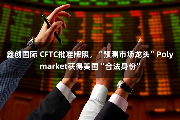 鑫创国际 CFTC批准牌照,“预测市场龙头”Polymarket获得美国“合法身份”