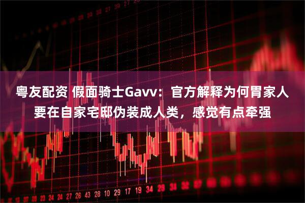 粤友配资 假面骑士Gavv:官方解释为何胃家人要在自家宅邸伪装成人类,感觉有点牵强