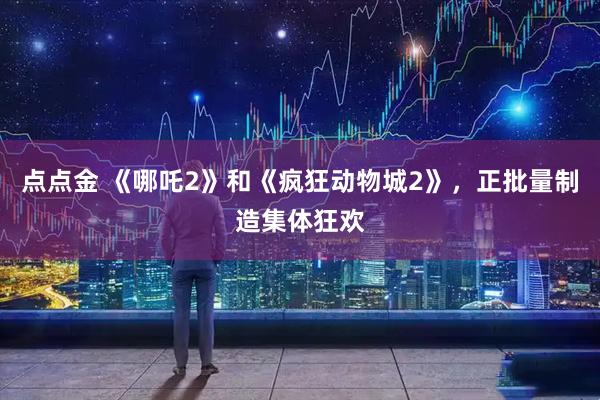 点点金 《哪吒2》和《疯狂动物城2》,正批量制造集体狂欢