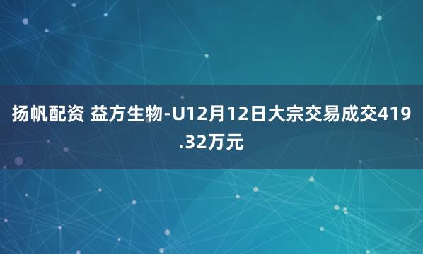 扬帆配资 益方生物-U12月12日大宗交易成交419.32万元