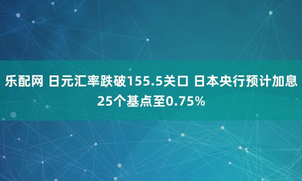 乐配网 日元汇率跌破155.5关口 日本央行预计加息25个基点至0.75%