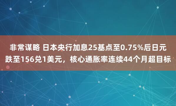 非常谋略 日本央行加息25基点至0.75%后日元跌至156兑1美元，核心通胀率连续44个月超目标