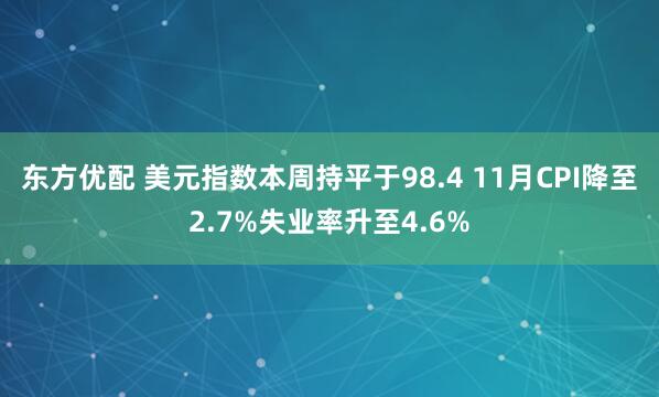 东方优配 美元指数本周持平于98.4 11月CPI降至2.7%失业率升至4.6%