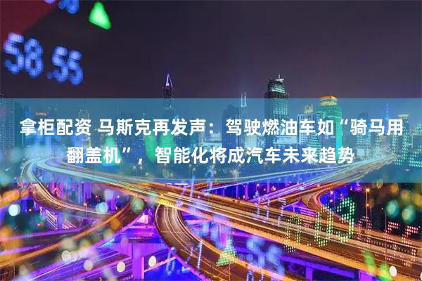 拿柜配资 马斯克再发声：驾驶燃油车如“骑马用翻盖机”，智能化将成汽车未来趋势