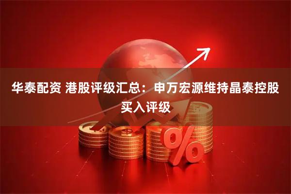 华泰配资 港股评级汇总:申万宏源维持晶泰控股买入评级